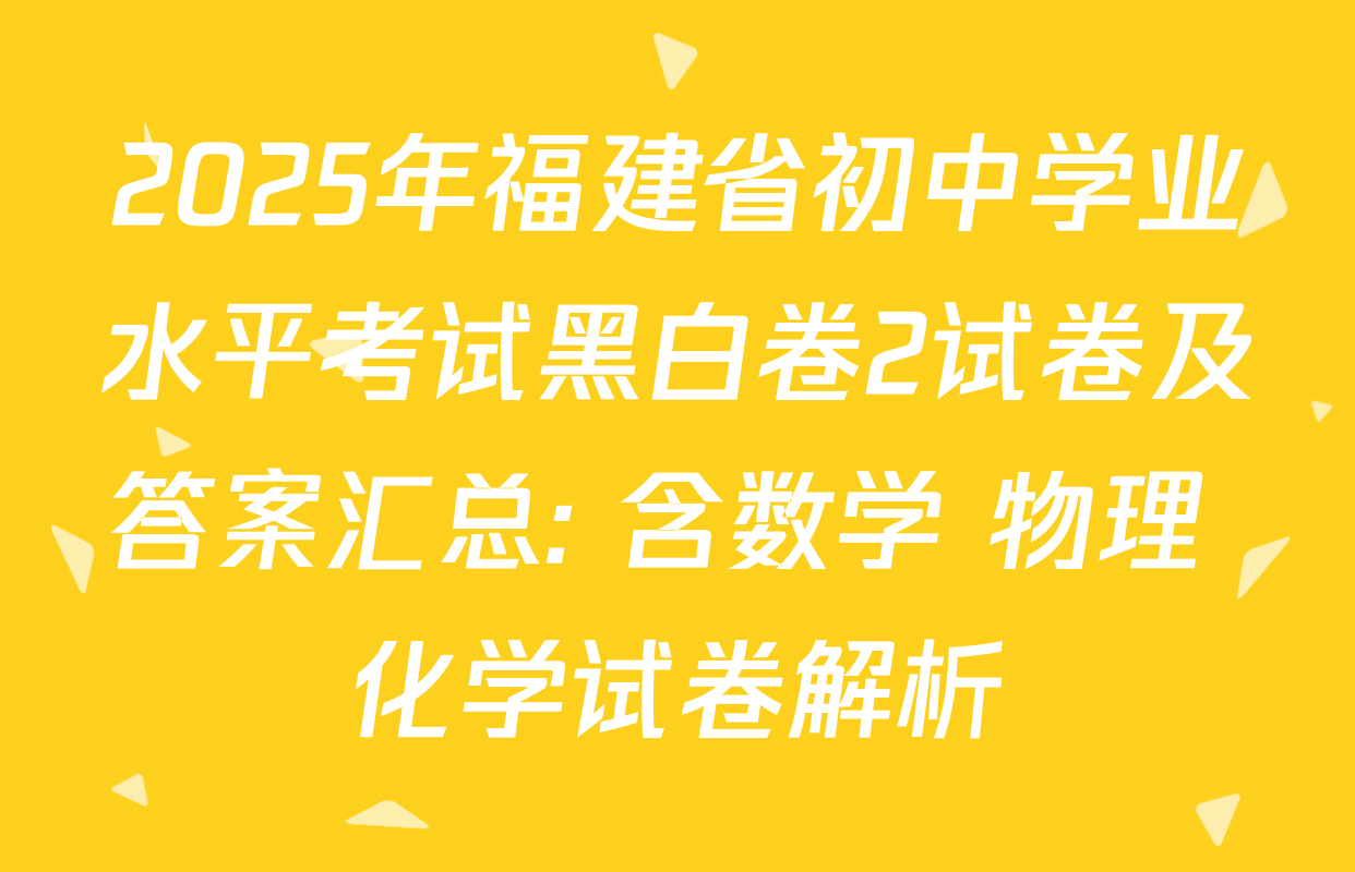 2025年福建省初中学业水平考试黑白卷2试卷及答案汇总: 含数学 物理 化学试卷解析