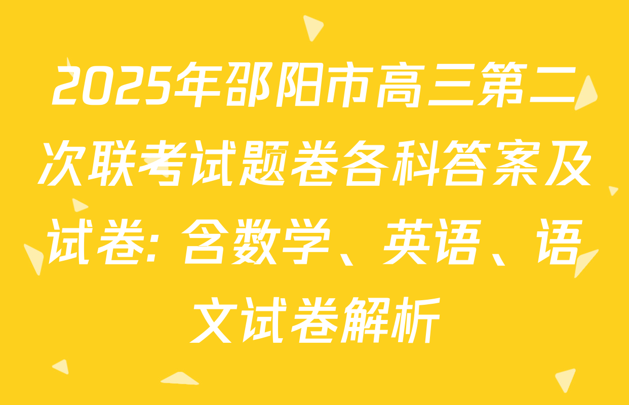 2025年邵阳市高三第二次联考试题卷各科答案及试卷: 含数学、英语、语文试卷解析