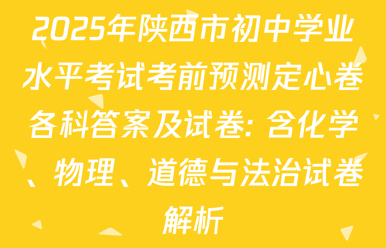 2025年陕西市初中学业水平考试考前预测定心卷各科答案及试卷: 含化学、物理、道德与法治试卷解析