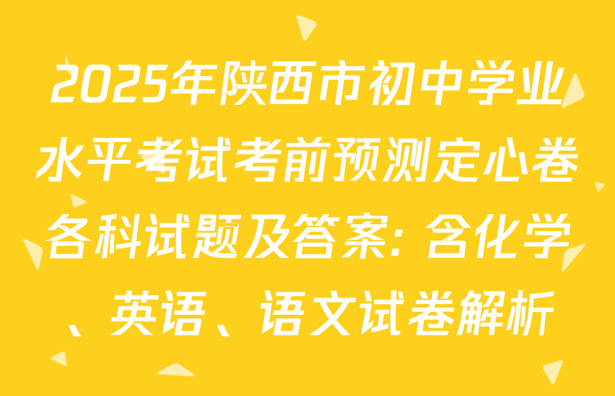 2025年陕西市初中学业水平考试考前预测定心卷各科试题及答案: 含化学、英语、语文试卷解析