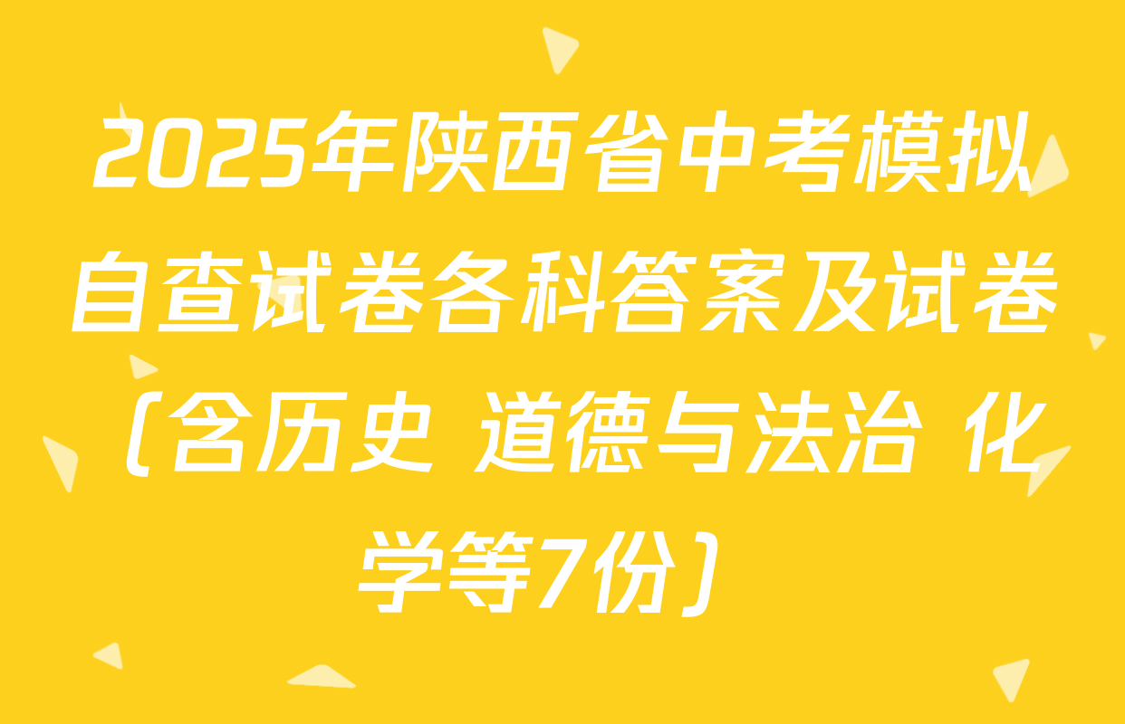 2025年陕西省中考模拟自查试卷各科答案及试卷（含历史 道德与法治 化学等7份）