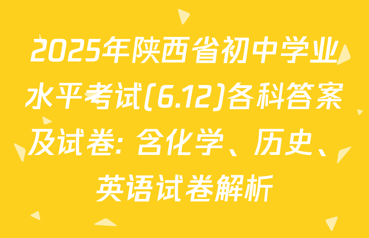 2025年陕西省初中学业水平考试(6.12)各科答案及试卷: 含化学、历史、英语试卷解析