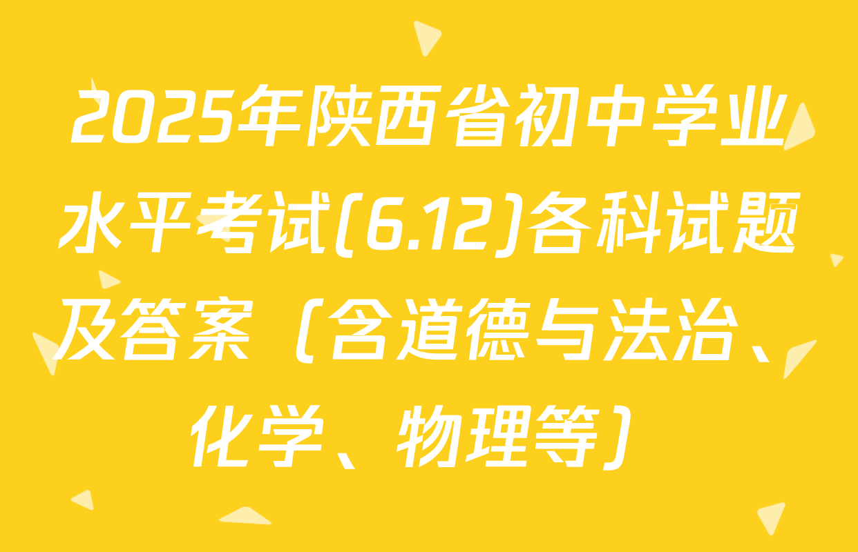 2025年陕西省初中学业水平考试(6.12)各科试题及答案（含道德与法治、化学、物理等）