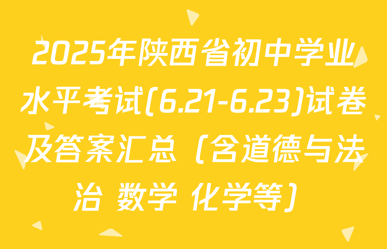 2025年陕西省初中学业水平考试(6.21-6.23)试卷及答案汇总（含道德与法治 数学 化学等）