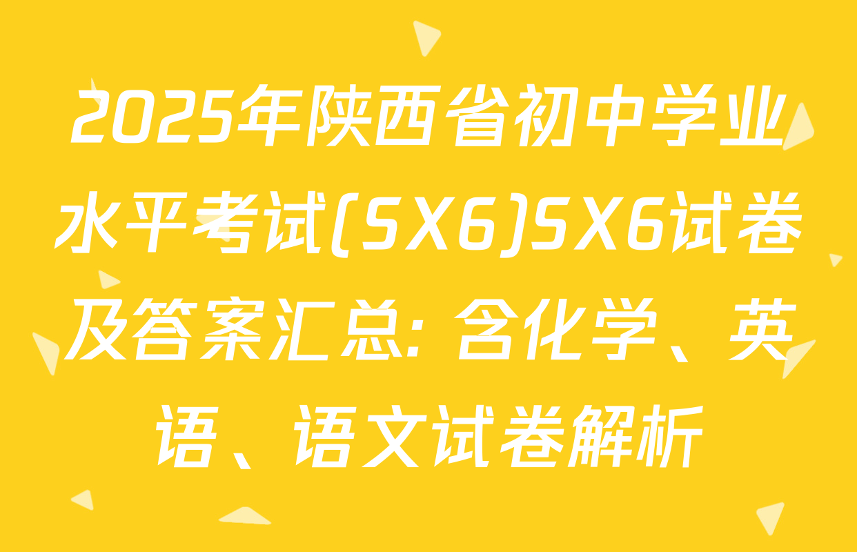 2025年陕西省初中学业水平考试(SX6)SX6试卷及答案汇总: 含化学、英语、语文试卷解析