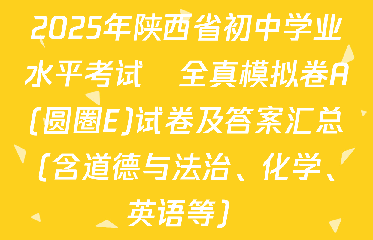 2025年陕西省初中学业水平考试•全真模拟卷A(圆圈E)试卷及答案汇总（含道德与法治、化学、英语等）