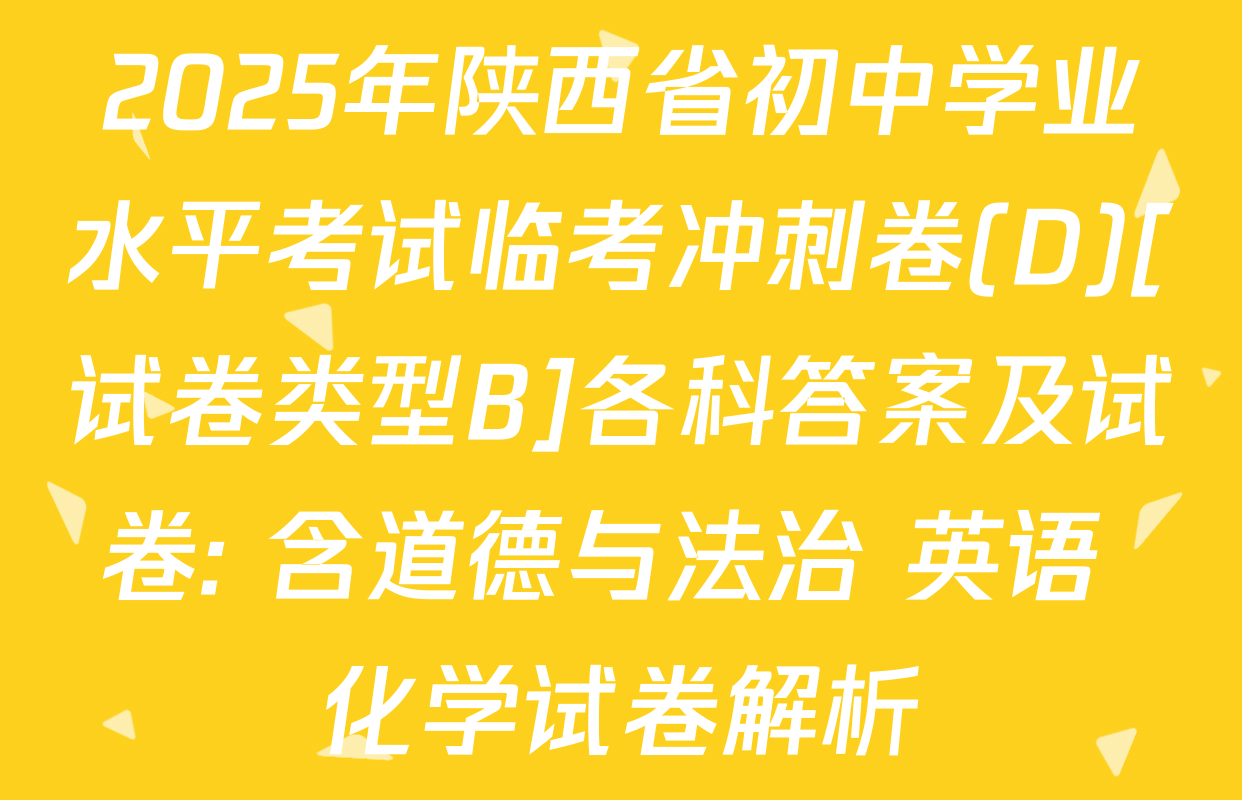 2025年陕西省初中学业水平考试临考冲刺卷(D)[试卷类型B]各科答案及试卷: 含道德与法治 英语 化学试卷解析