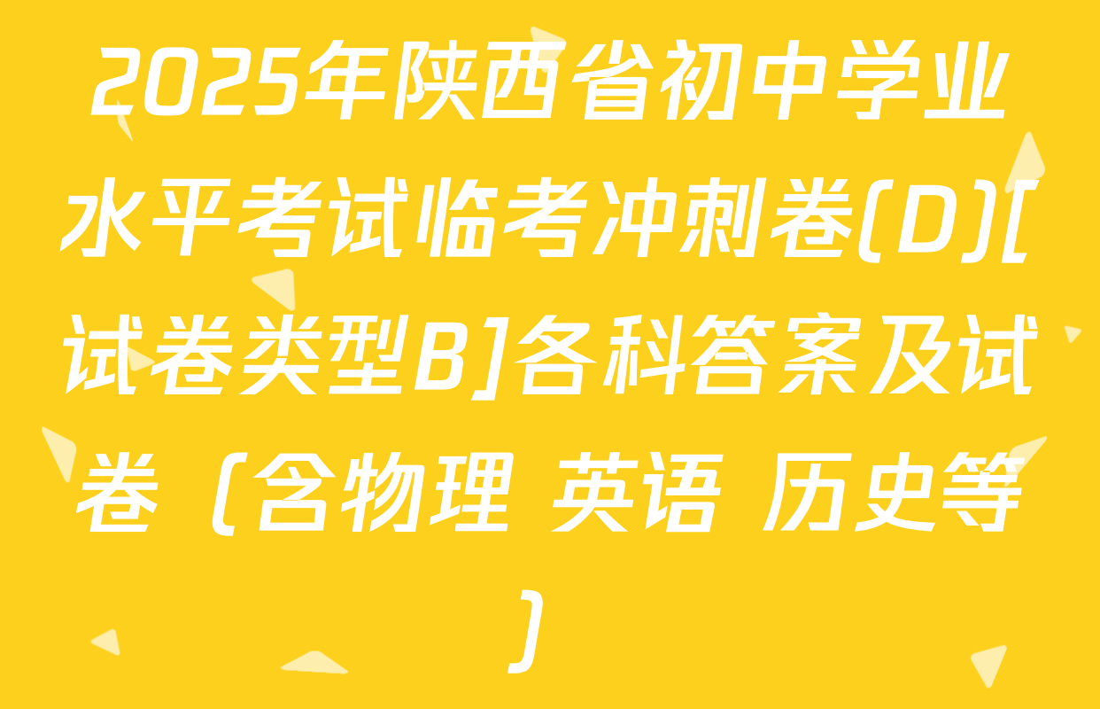 2025年陕西省初中学业水平考试临考冲刺卷(D)[试卷类型B]各科答案及试卷（含物理 英语 历史等）