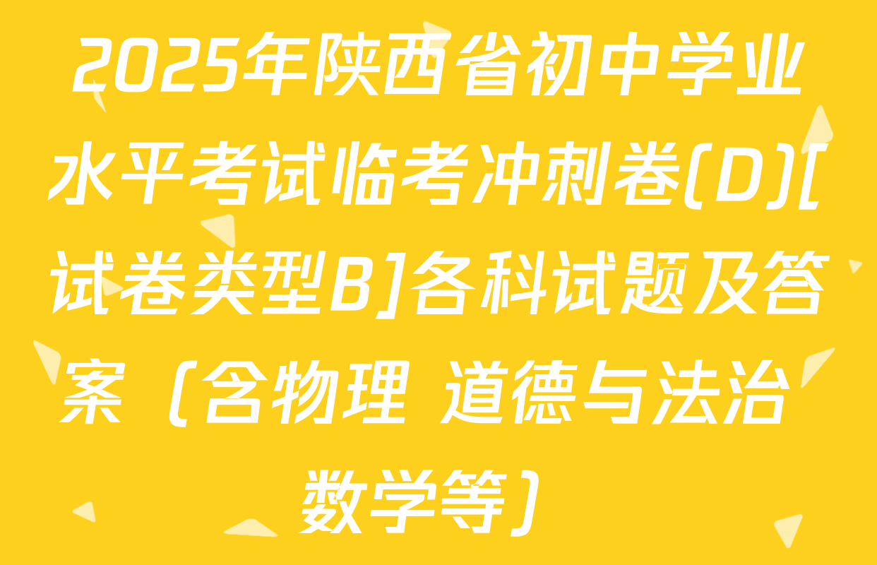 2025年陕西省初中学业水平考试临考冲刺卷(D)[试卷类型B]各科试题及答案（含物理 道德与法治 数学等）