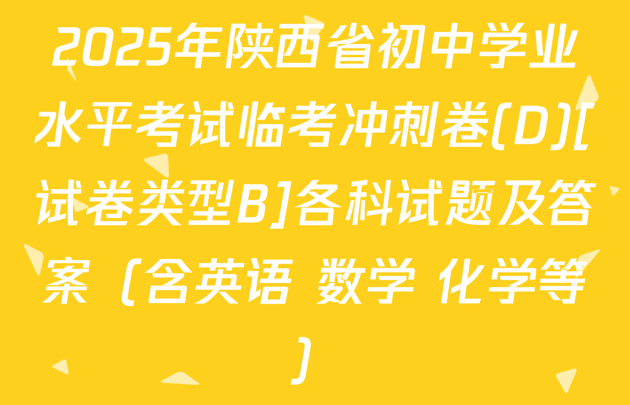 2025年陕西省初中学业水平考试临考冲刺卷(D)[试卷类型B]各科试题及答案（含英语 数学 化学等）