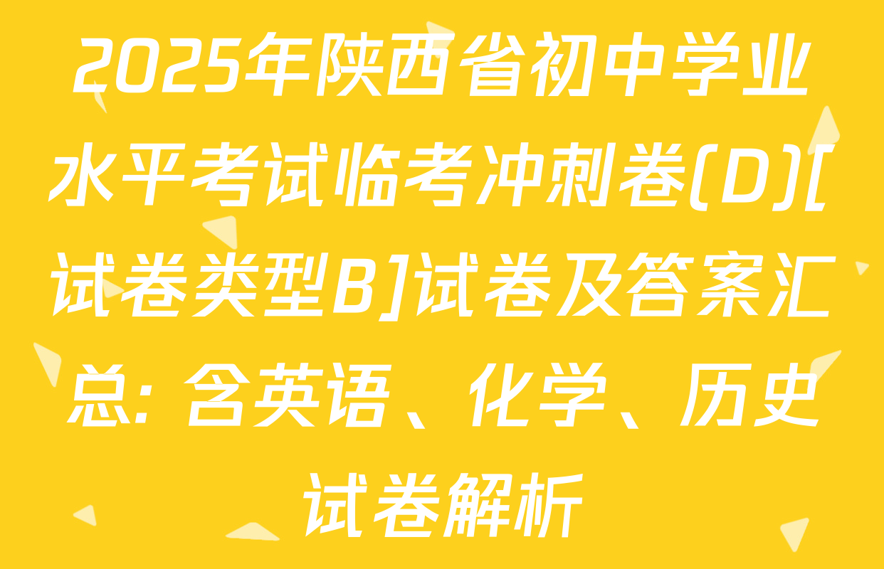 2025年陕西省初中学业水平考试临考冲刺卷(D)[试卷类型B]试卷及答案汇总: 含英语、化学、历史试卷解析
