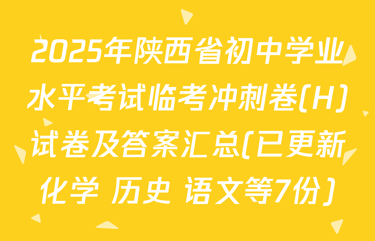 2025年陕西省初中学业水平考试临考冲刺卷(H)试卷及答案汇总(已更新化学 历史 语文等7份)