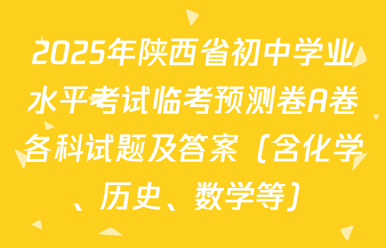 2025年陕西省初中学业水平考试临考预测卷A卷各科试题及答案（含化学、历史、数学等）
