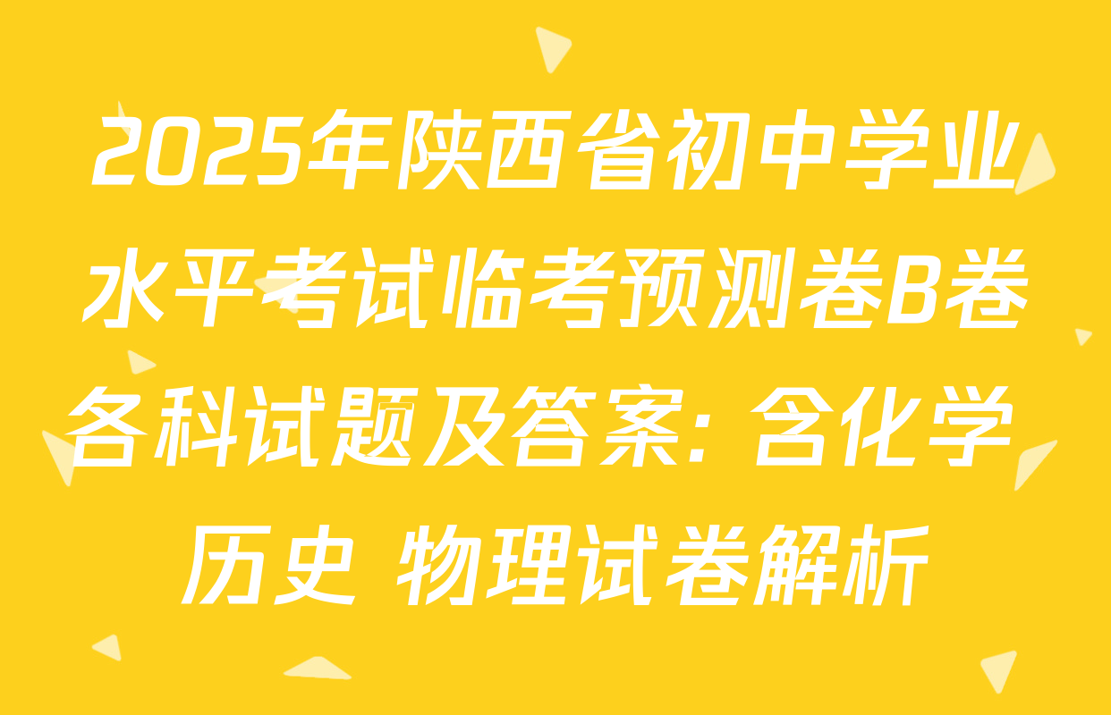 2025年陕西省初中学业水平考试临考预测卷B卷各科试题及答案: 含化学 历史 物理试卷解析