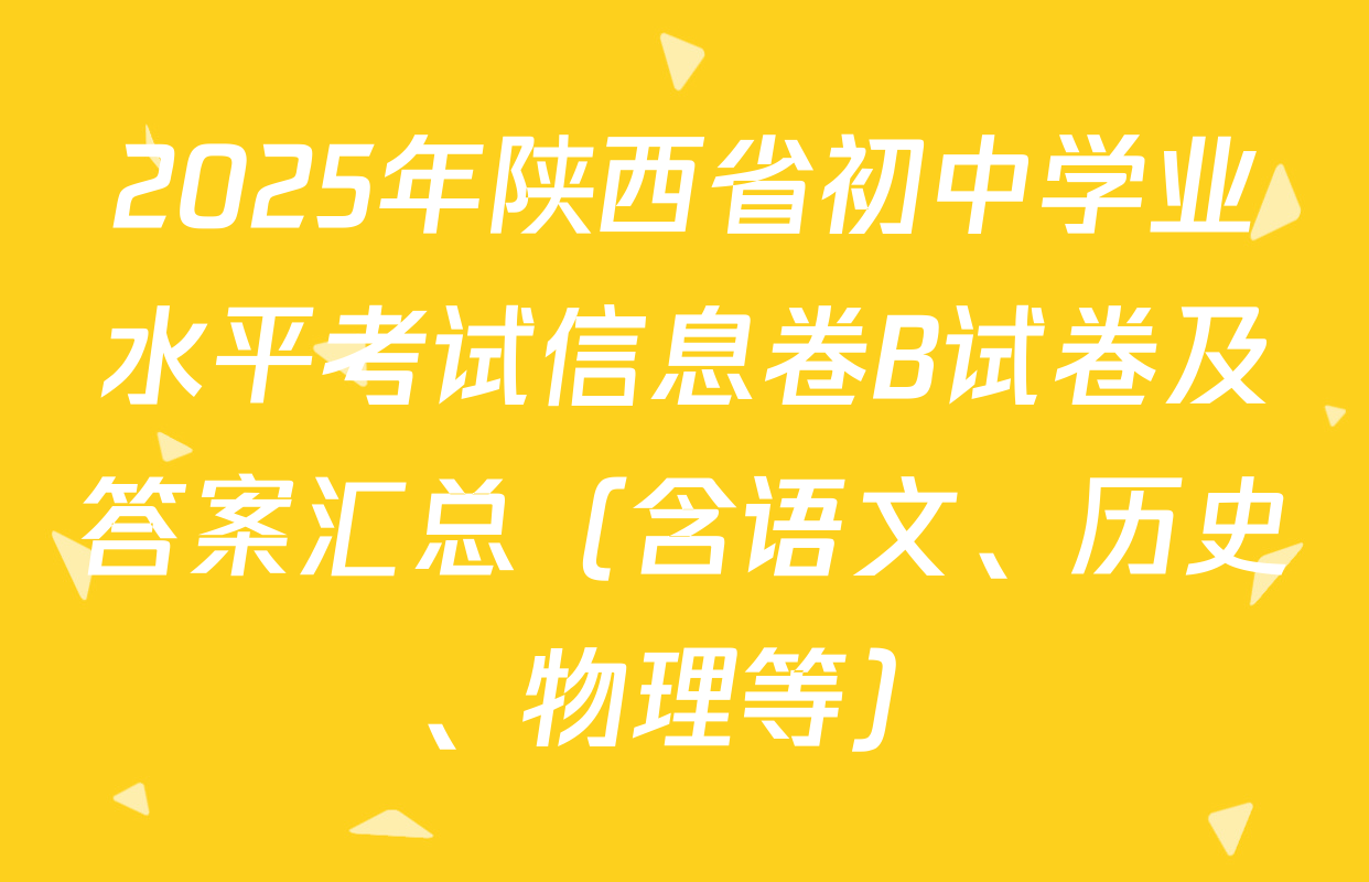 2025年陕西省初中学业水平考试信息卷B试卷及答案汇总（含语文、历史、物理等）