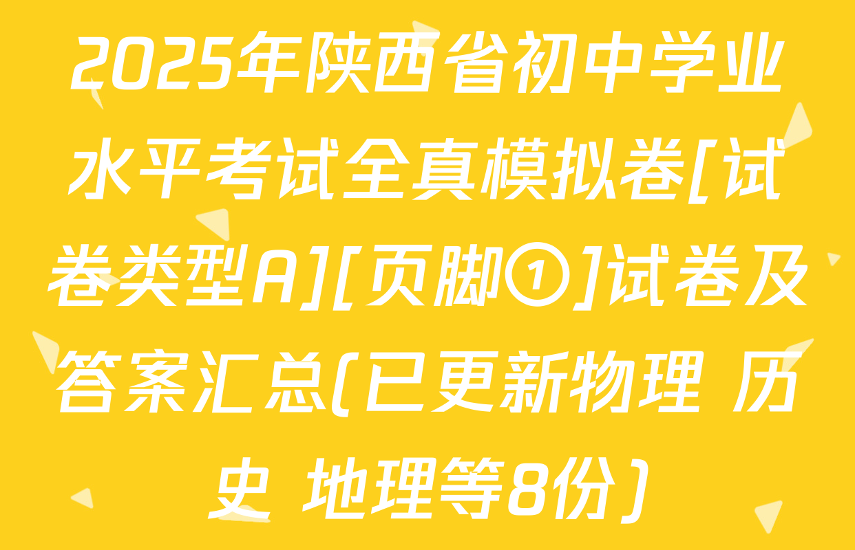2025年陕西省初中学业水平考试全真模拟卷[试卷类型A][页脚①]试卷及答案汇总(已更新物理 历史 地理等8份)