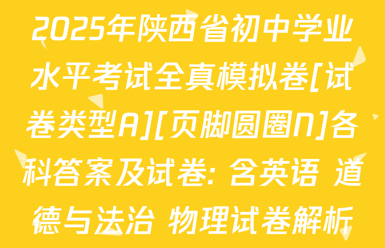 2025年陕西省初中学业水平考试全真模拟卷[试卷类型A][页脚圆圈N]各科答案及试卷: 含英语 道德与法治 物理试卷解析