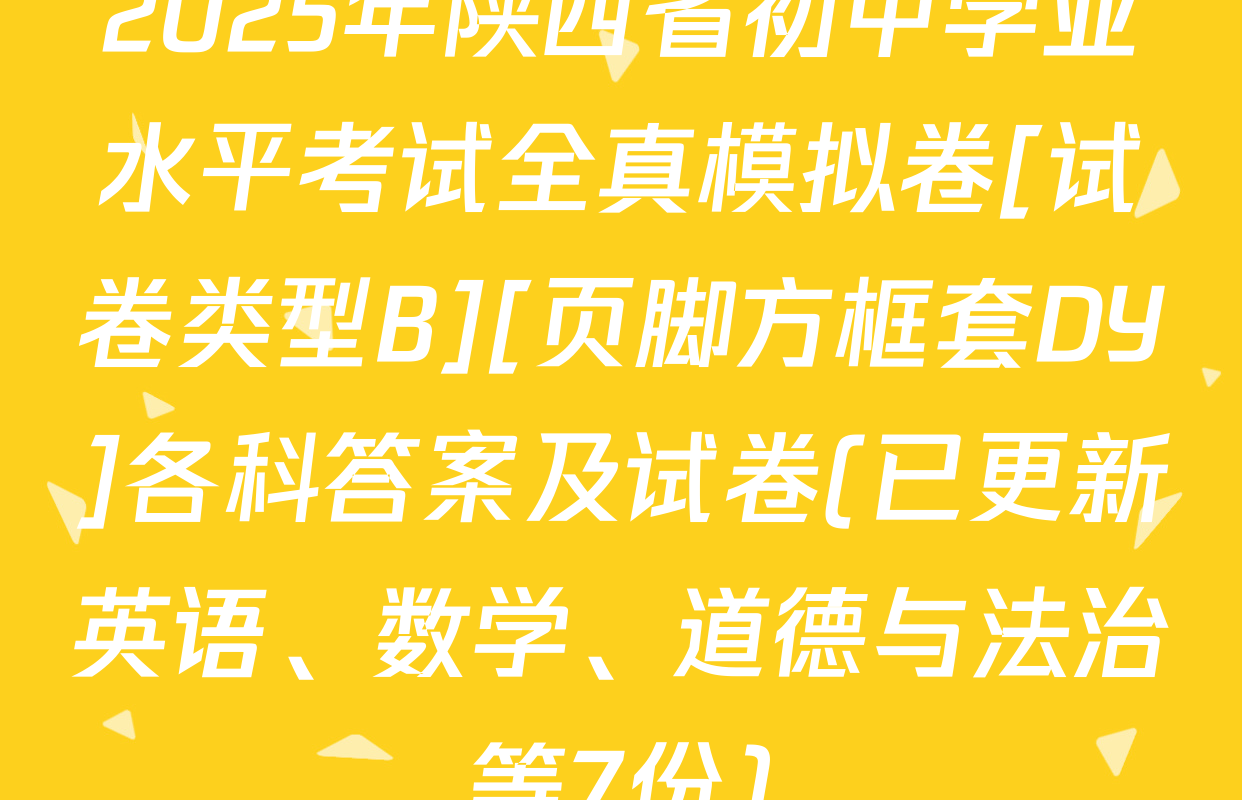 2025年陕西省初中学业水平考试全真模拟卷[试卷类型B][页脚方框套DY]各科答案及试卷(已更新英语、数学、道德与法治等7份)