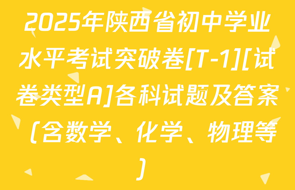 2025年陕西省初中学业水平考试突破卷[T-1][试卷类型A]各科试题及答案（含数学、化学、物理等）