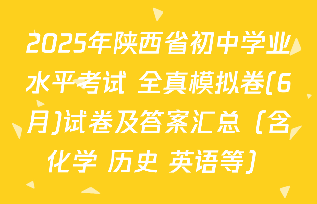 2025年陕西省初中学业水平考试 全真模拟卷(6月)试卷及答案汇总（含化学 历史 英语等）