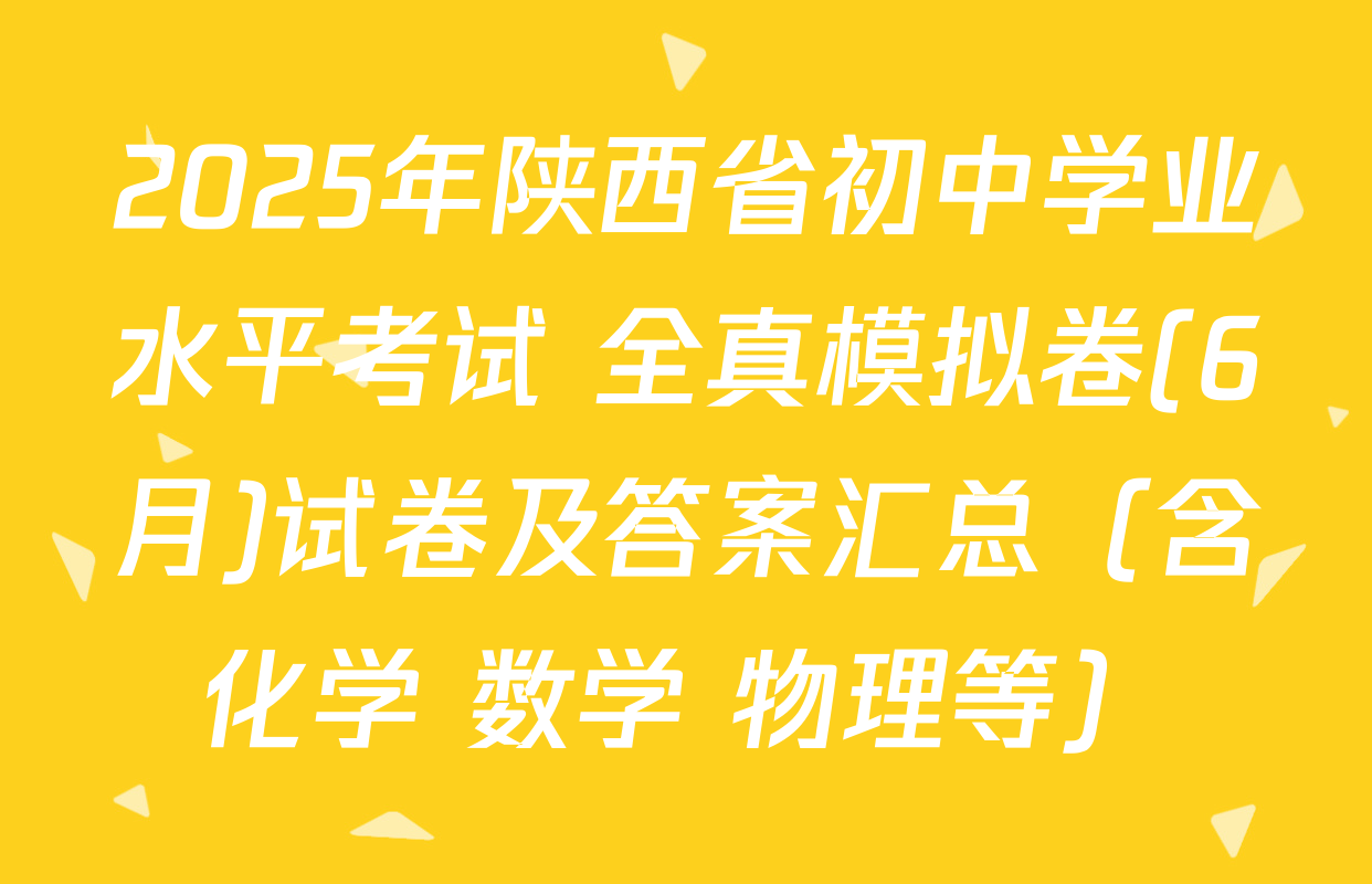 2025年陕西省初中学业水平考试 全真模拟卷(6月)试卷及答案汇总（含化学 数学 物理等）