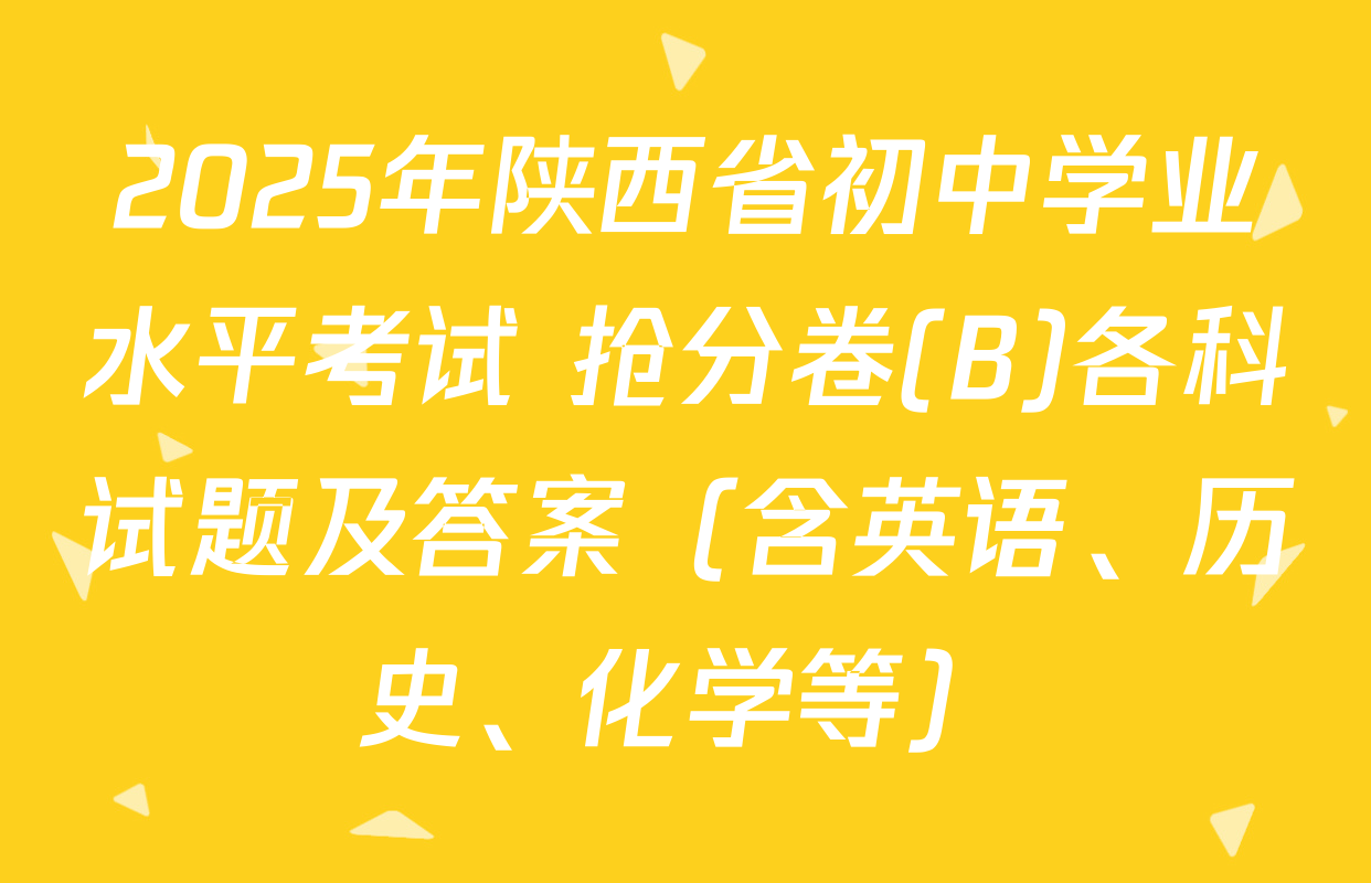 2025年陕西省初中学业水平考试 抢分卷(B)各科试题及答案（含英语、历史、化学等）