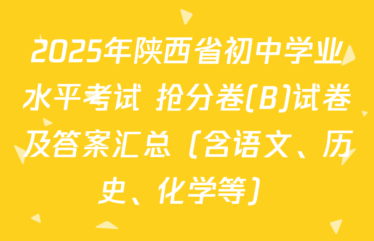 2025年陕西省初中学业水平考试 抢分卷(B)试卷及答案汇总（含语文、历史、化学等）