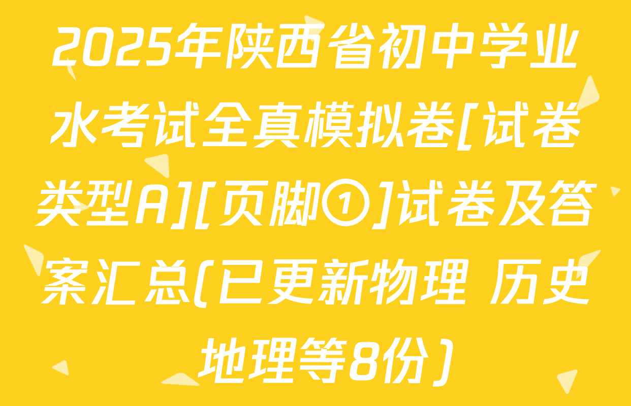 2025年陕西省初中学业水考试全真模拟卷[试卷类型A][页脚①]试卷及答案汇总(已更新物理 历史 地理等8份)
