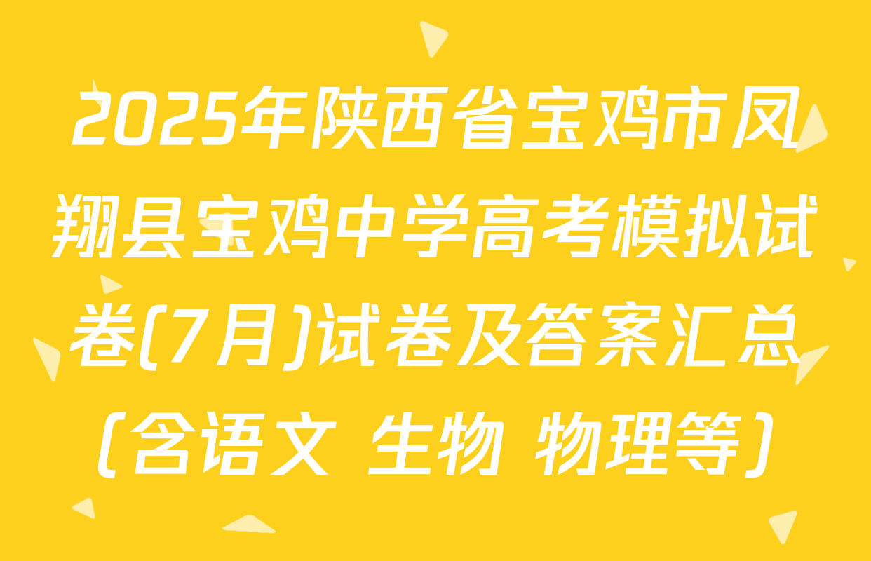 2025年陕西省宝鸡市凤翔县宝鸡中学高考模拟试卷(7月)试卷及答案汇总（含语文 生物 物理等）