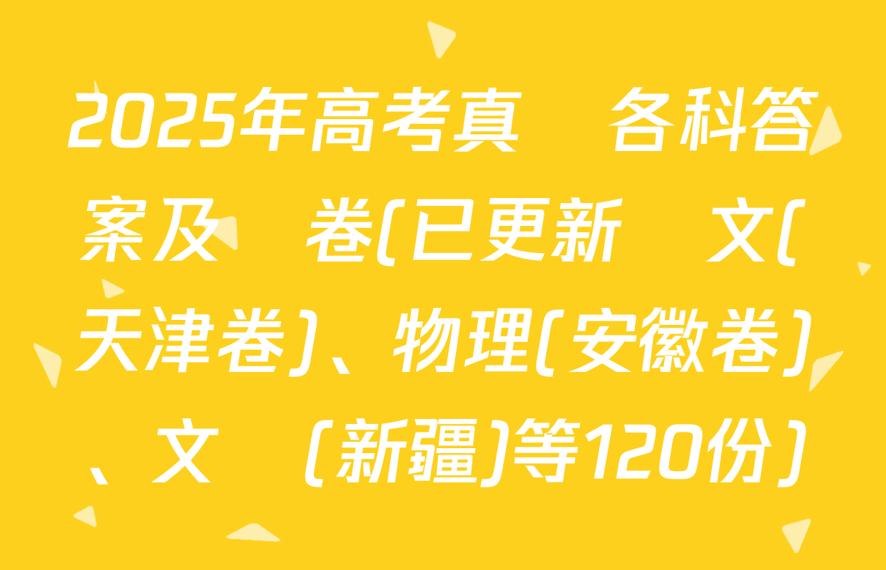 2025年高考真題各科答案及試卷(已更新語文(天津卷)、物理(安徽卷)、文綜(新疆)等120份)