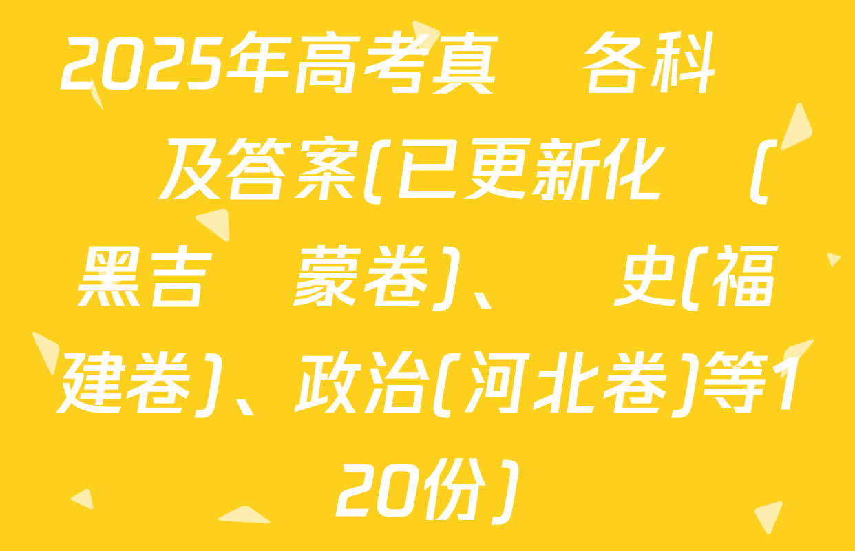 2025年高考真題各科試題及答案(已更新化學(黑吉遼蒙卷)、歷史(福建卷)、政治(河北卷)等120份)