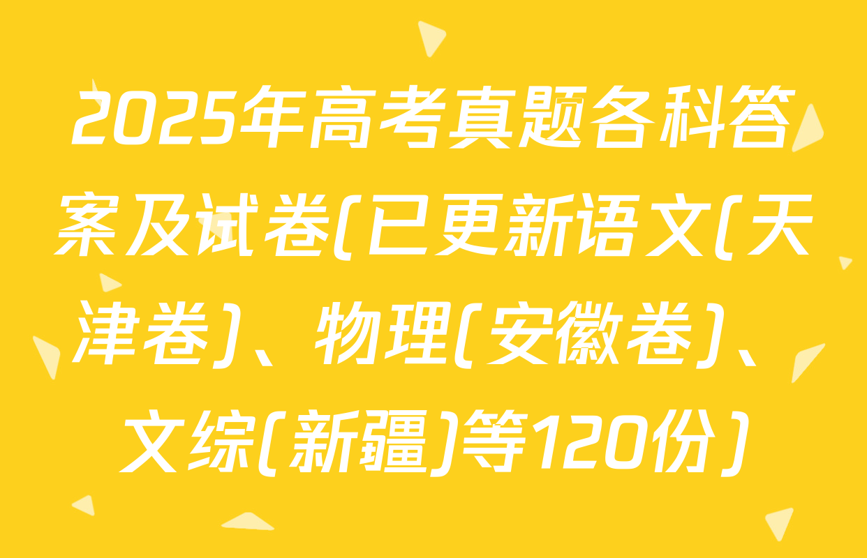 2025年高考真题各科答案及试卷(已更新语文(天津卷)、物理(安徽卷)、文综(新疆)等120份)