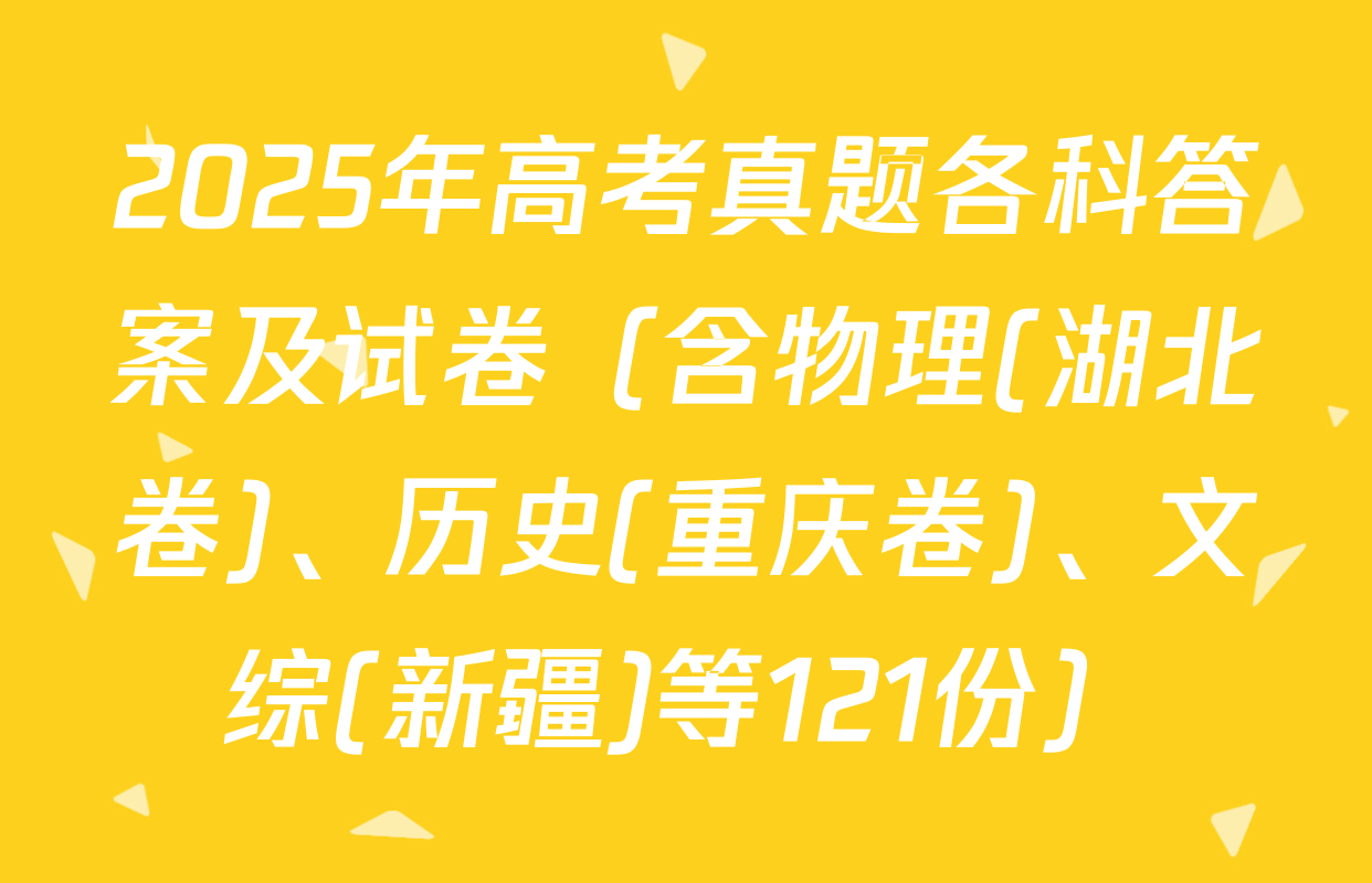 2025年高考真题各科答案及试卷（含物理(湖北卷)、历史(重庆卷)、文综(新疆)等121份）