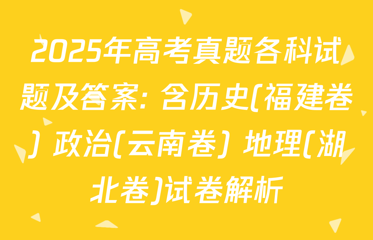 2025年高考真题各科试题及答案: 含历史(福建卷) 政治(云南卷) 地理(湖北卷)试卷解析