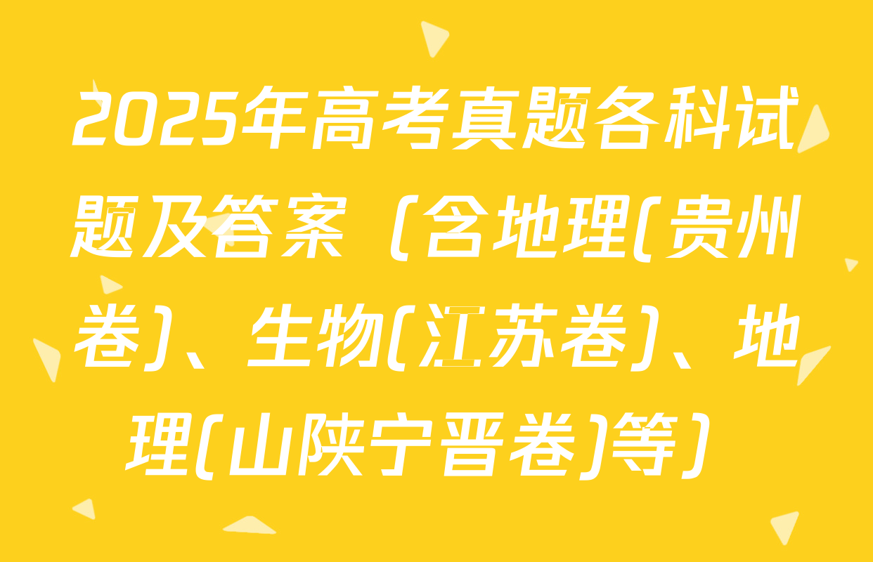 2025年高考真题各科试题及答案（含地理(贵州卷)、生物(江苏卷)、地理(山陕宁晋卷)等）