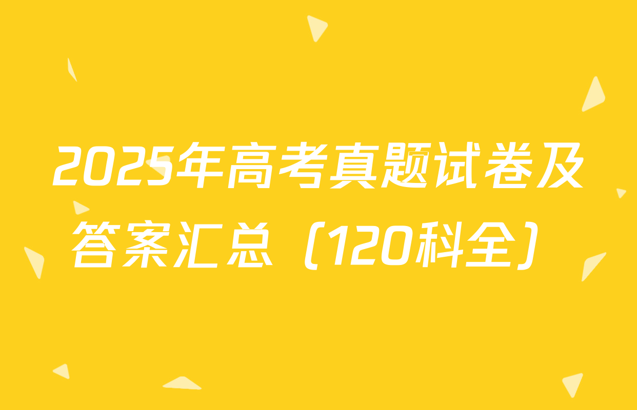 2025年高考真题试卷及答案汇总（120科全）