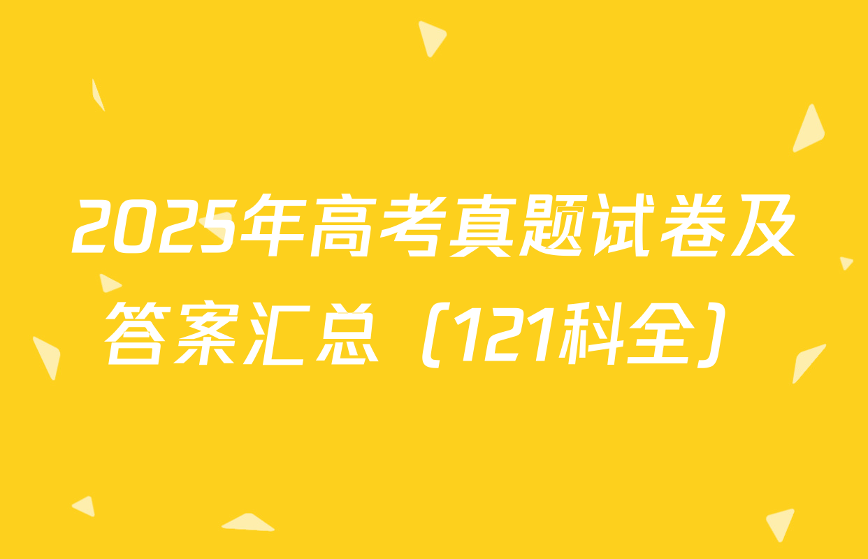 2025年高考真题试卷及答案汇总（121科全）