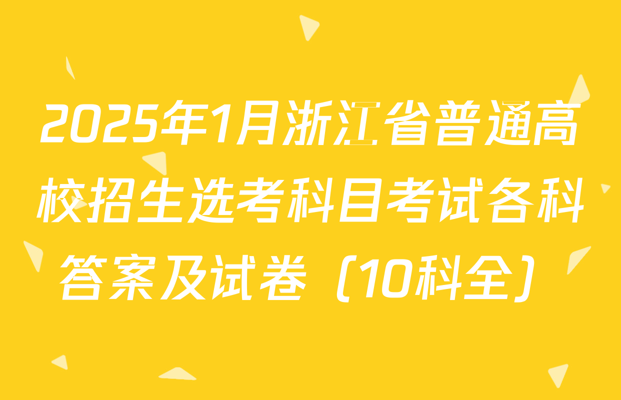 2025年1月浙江省普通高校招生选考科目考试各科答案及试卷（10科全）