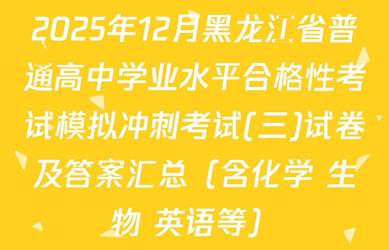 2025年12月黑龙江省普通高中学业水平合格性考试模拟冲刺考试(三)试卷及答案汇总（含化学 生物 英语等）