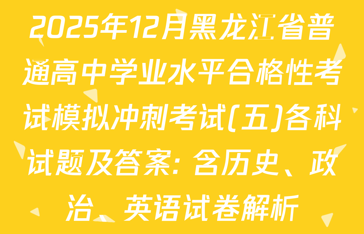 2025年12月黑龙江省普通高中学业水平合格性考试模拟冲刺考试(五)各科试题及答案: 含历史、政治、英语试卷解析