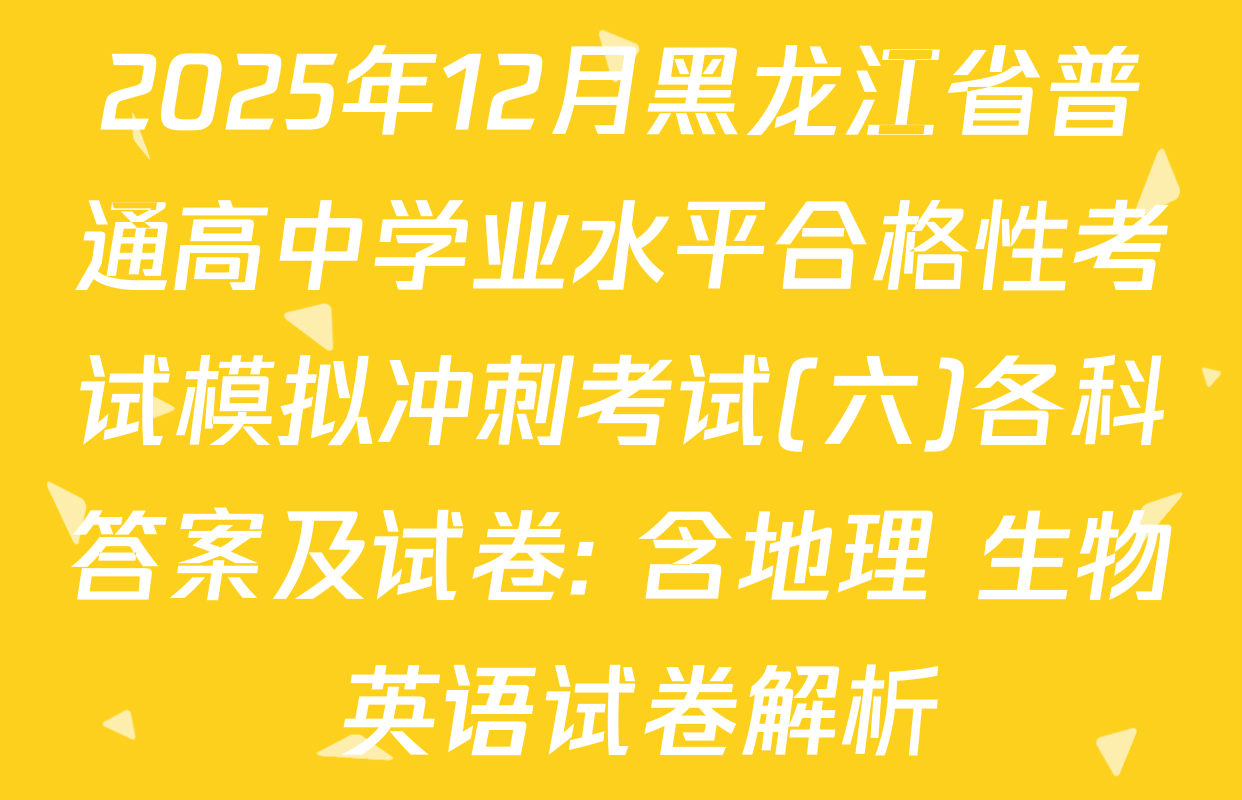 2025年12月黑龙江省普通高中学业水平合格性考试模拟冲刺考试(六)各科答案及试卷: 含地理 生物 英语试卷解析