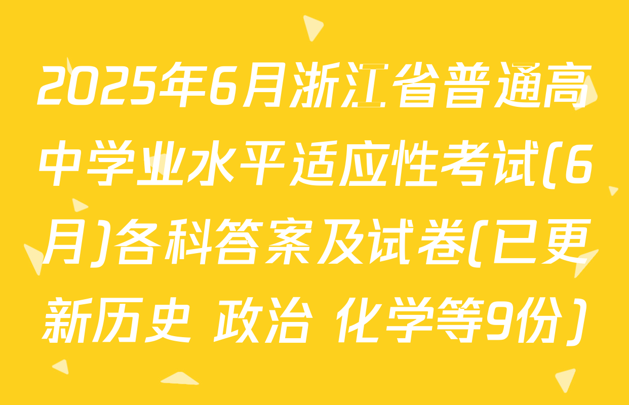 2025年6月浙江省普通高中学业水平适应性考试(6月)各科答案及试卷(已更新历史 政治 化学等9份)