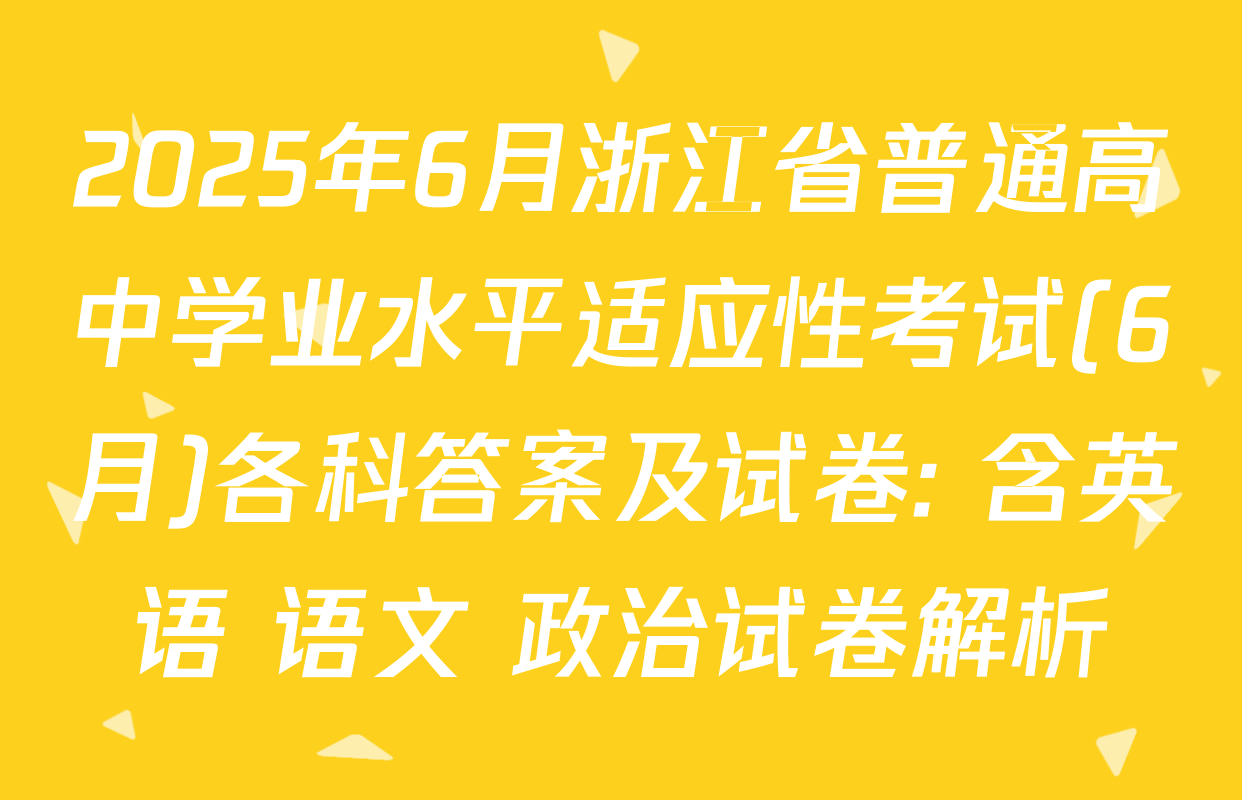2025年6月浙江省普通高中学业水平适应性考试(6月)各科答案及试卷: 含英语 语文 政治试卷解析