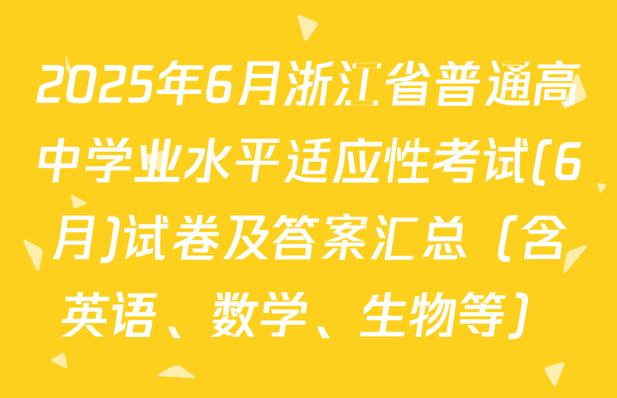 2025年6月浙江省普通高中学业水平适应性考试(6月)试卷及答案汇总（含英语、数学、生物等）