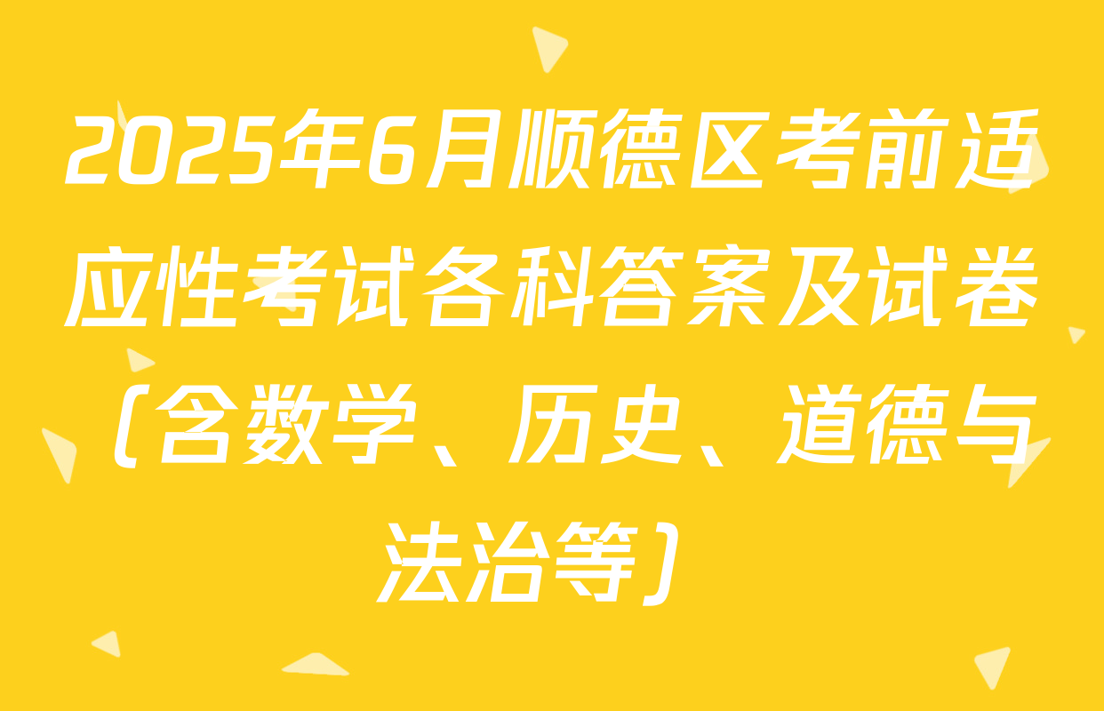 2025年6月顺德区考前适应性考试各科答案及试卷（含数学、历史、道德与法治等）
