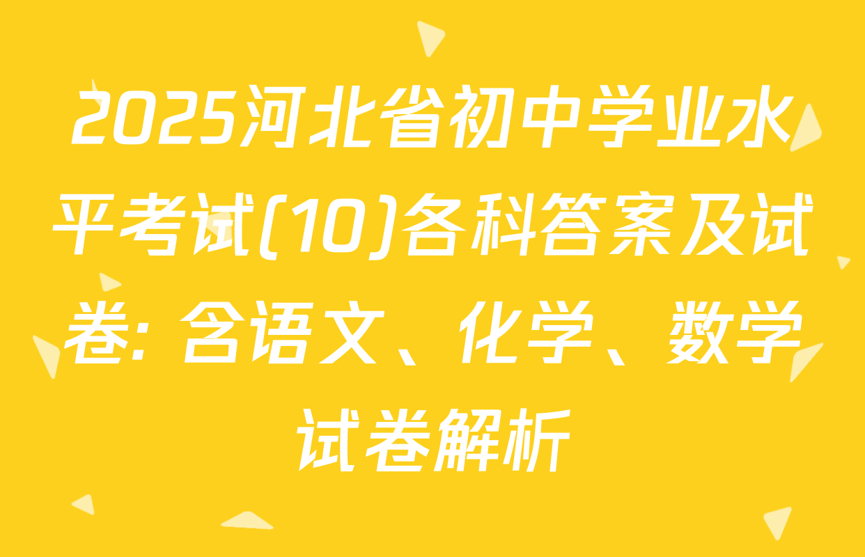 2025河北省初中学业水平考试(10)各科答案及试卷: 含语文、化学、数学试卷解析