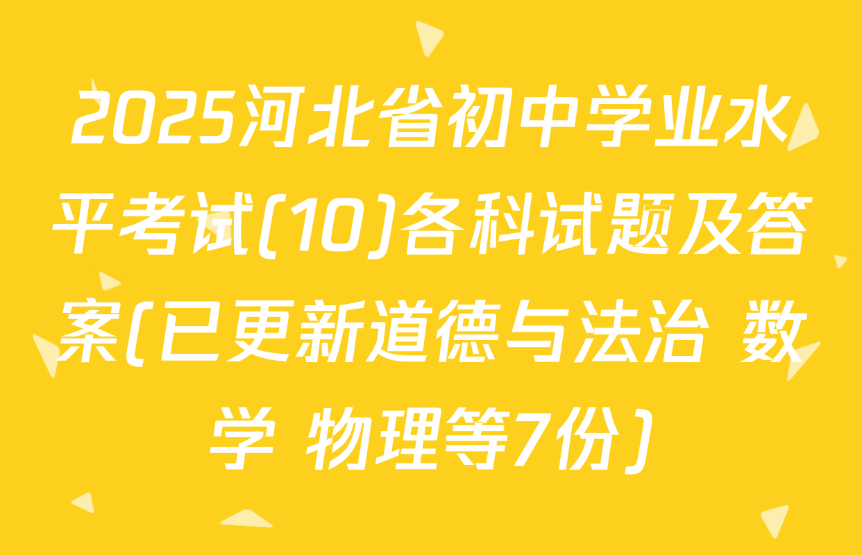 2025河北省初中学业水平考试(10)各科试题及答案(已更新道德与法治 数学 物理等7份)