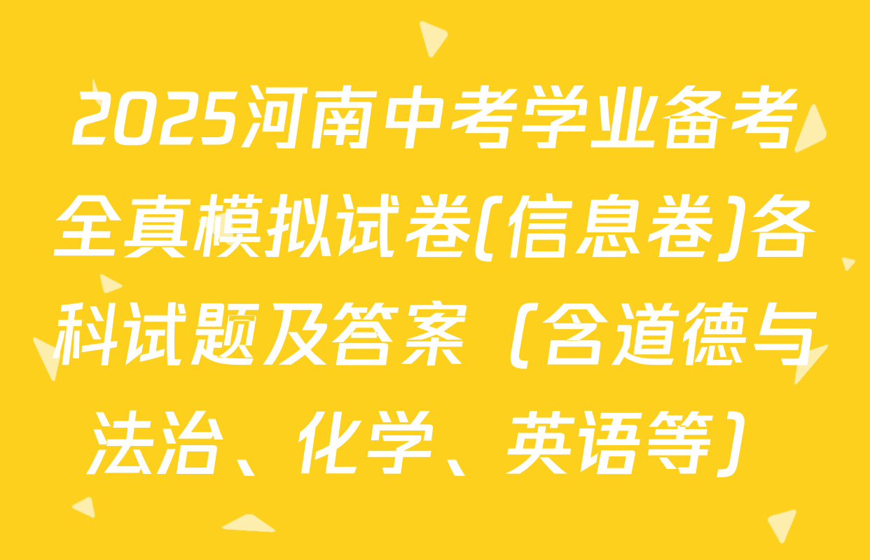 2025河南中考学业备考全真模拟试卷(信息卷)各科试题及答案（含道德与法治、化学、英语等）