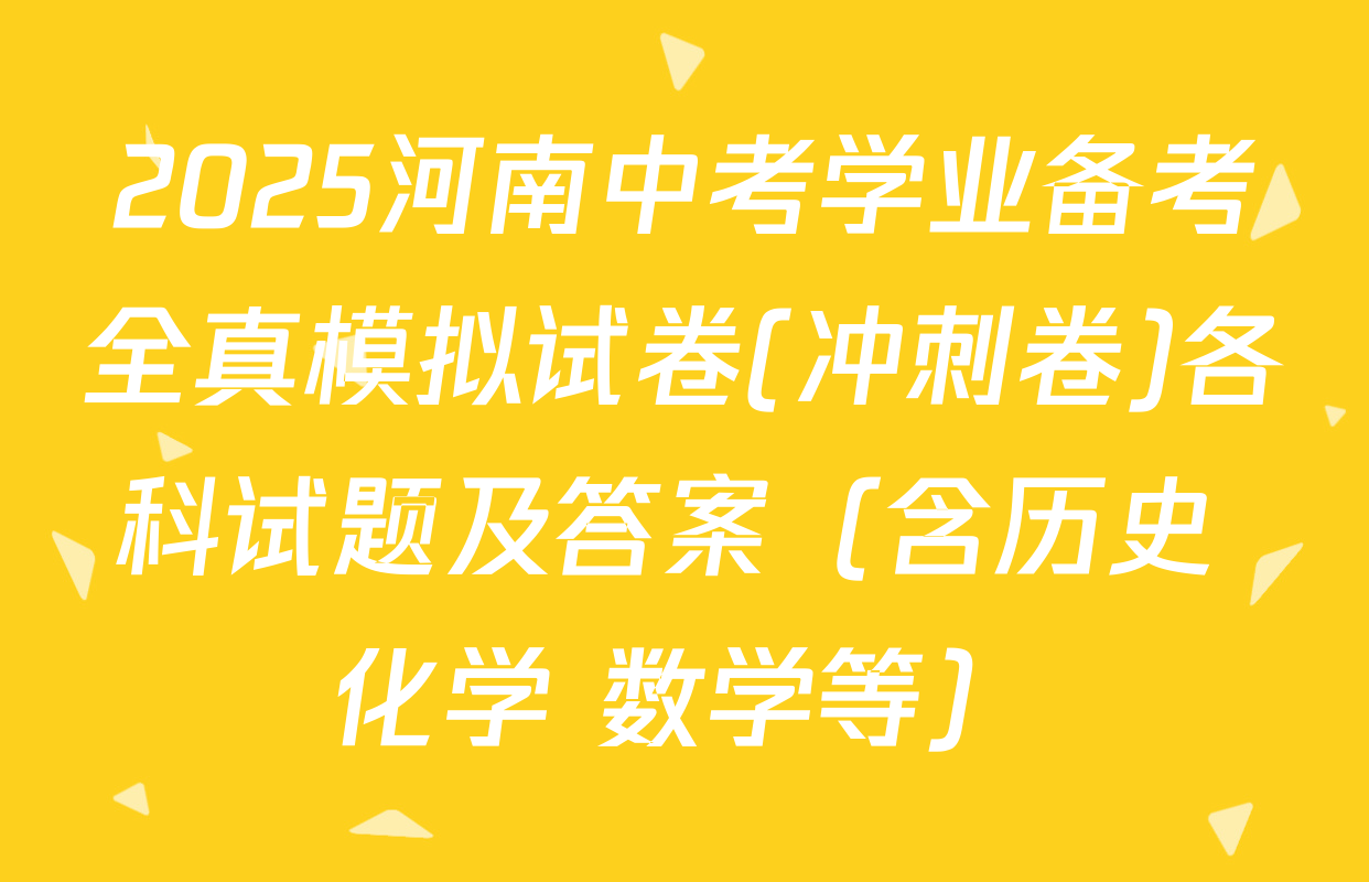 2025河南中考学业备考全真模拟试卷(冲刺卷)各科试题及答案（含历史 化学 数学等）