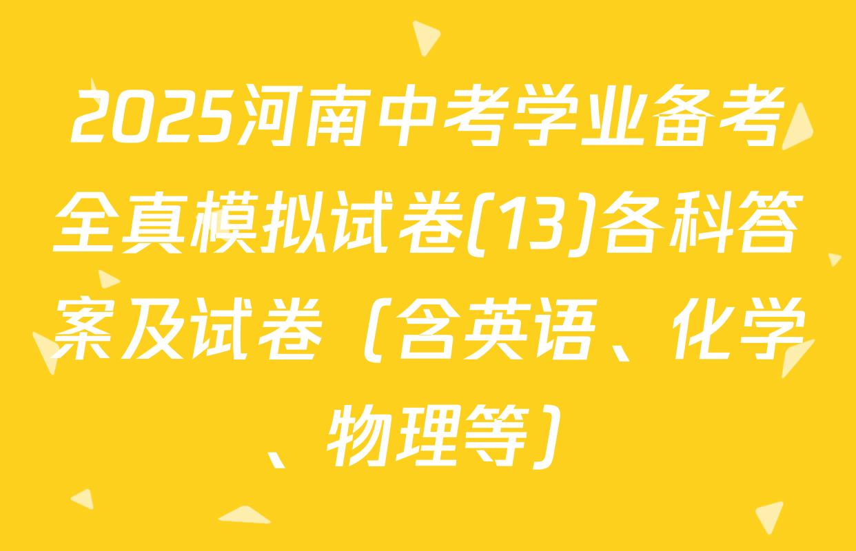 2025河南中考学业备考全真模拟试卷(13)各科答案及试卷（含英语、化学、物理等）
